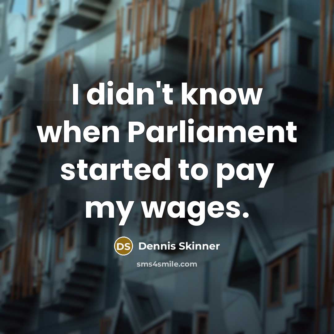 “I didn't know when Parliament started to pay my wages.” quote by Dennis Skinner