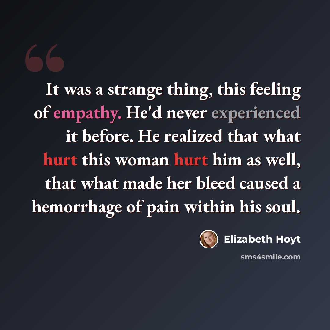 “It was a strange thing, this feeling of empathy. He'd never experienced it before. He realized that what hurt this woman hurt him as well, that what made her bleed caused a hemorrhage of pain within his soul.” quote by Elizabeth Hoyt