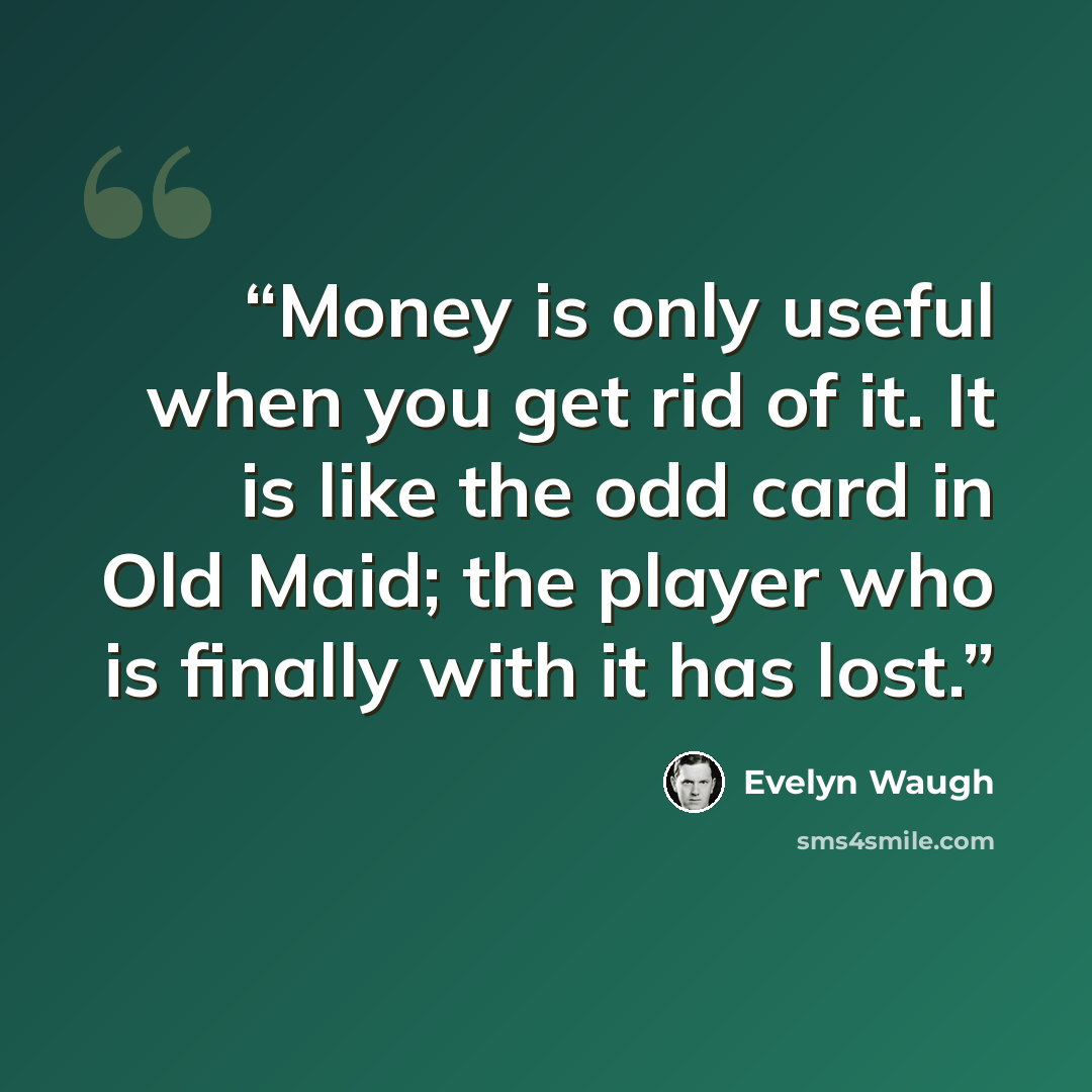 “Money is only useful when you get rid of it. It is like the odd card in Old Maid; the player who is finally with it has lost.” quote by Evelyn Waugh