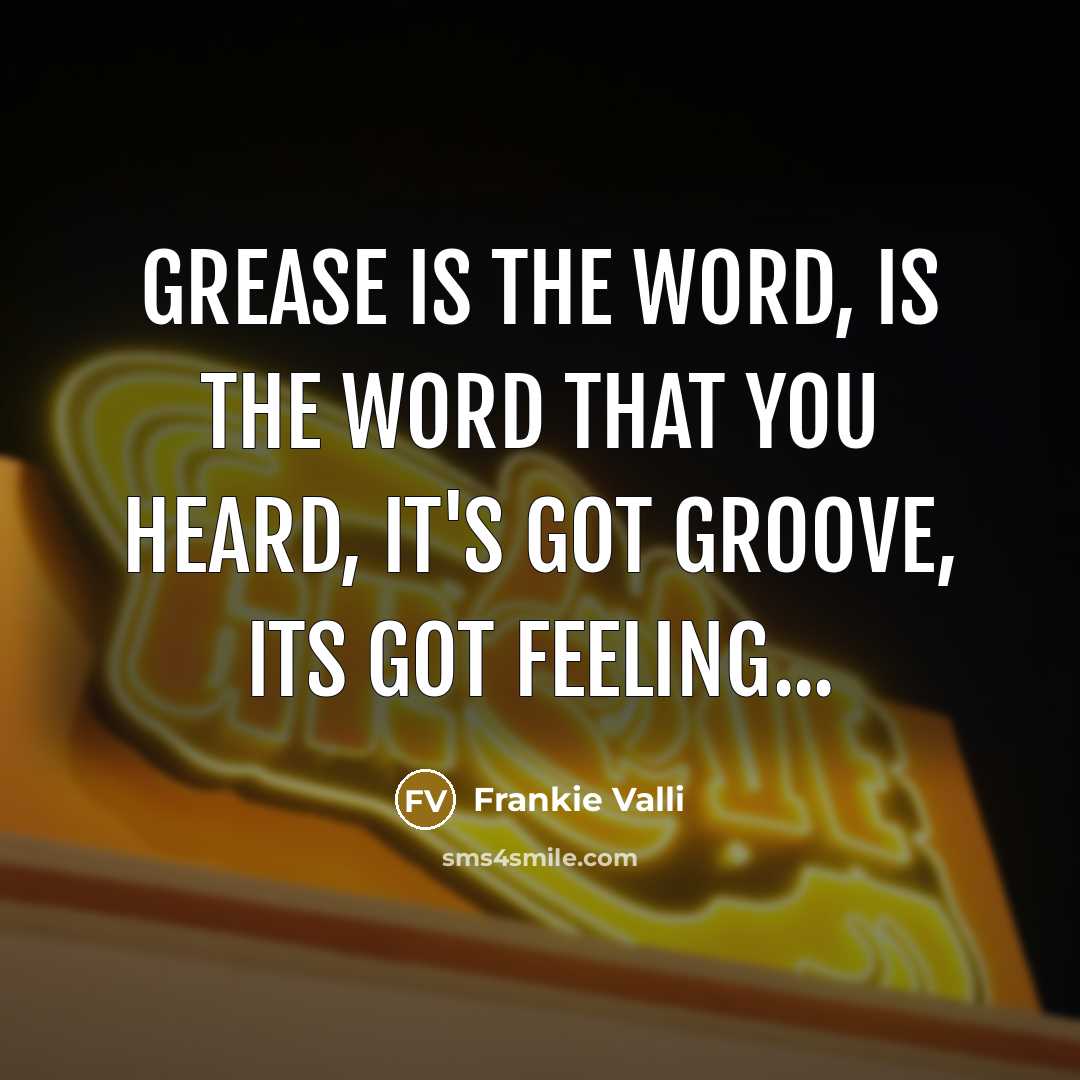 “Grease is the word, is the word that you heard, It's got groove, its got feeling...” quote by Frankie Valli