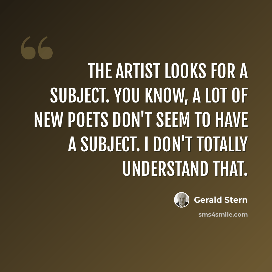 “The artist looks for a subject. You know, a lot of new poets don't seem to have a subject. I don't totally understand that.” quote by Gerald Stern