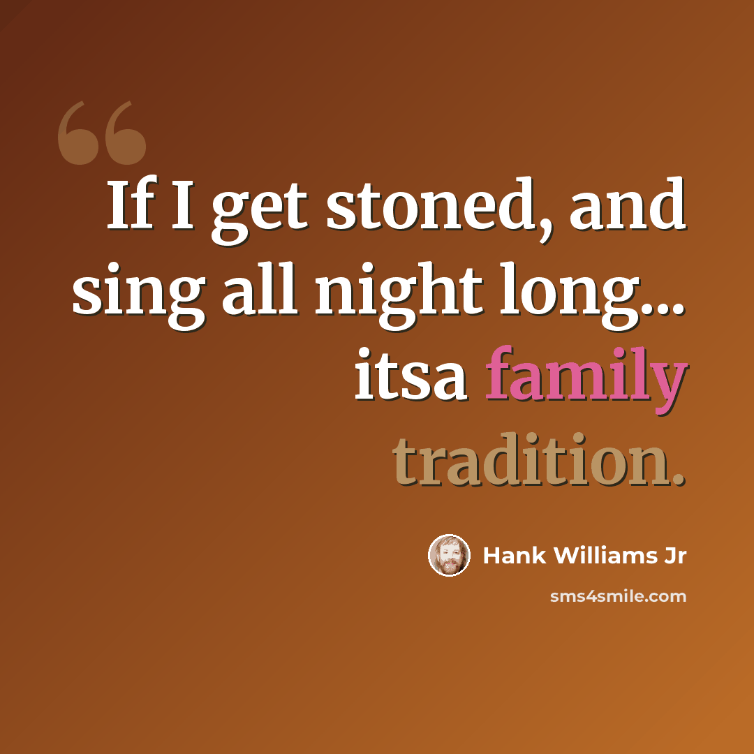 “If I get stoned, and sing all night long... itsa family tradition.” quote by Hank Williams Jr