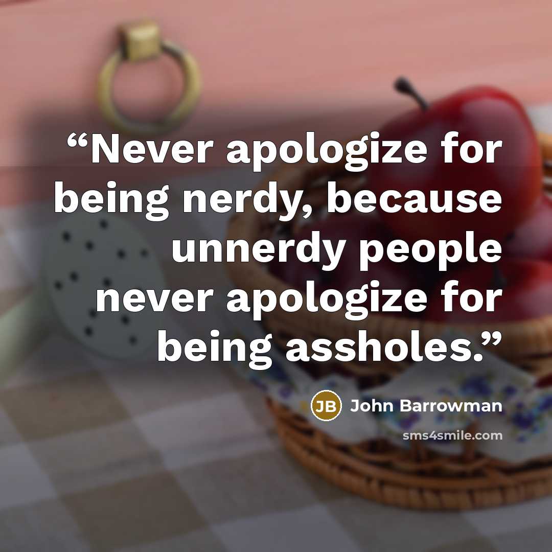 “Never apologize for being nerdy, because unnerdy people never apologize for being assholes.” quote by John Barrowman