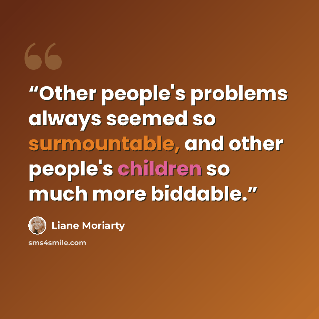 “Other people's problems always seemed so surmountable, and other people's children so much more biddable.” quote by Liane Moriarty