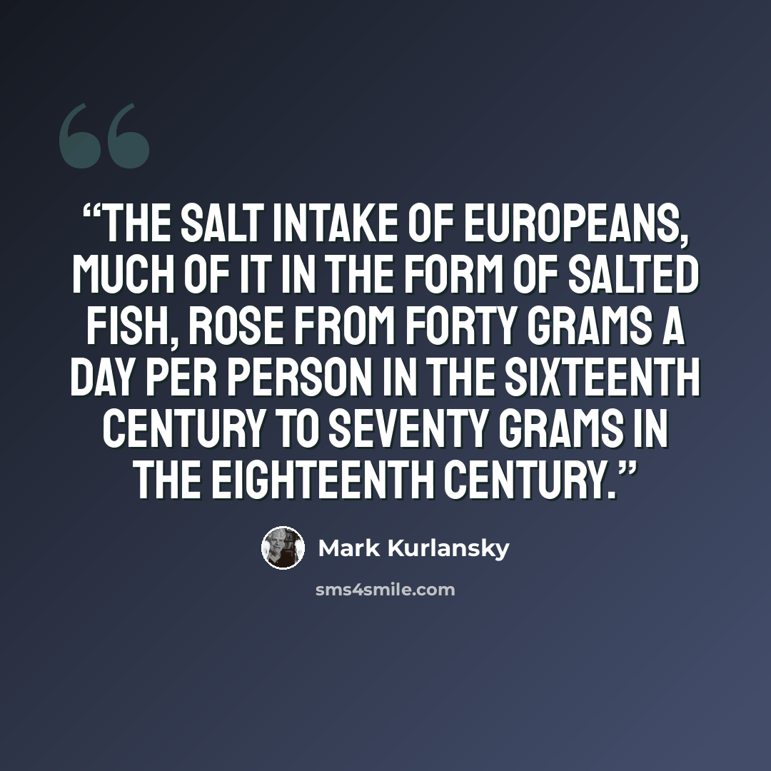 “The salt intake of Europeans, much of it in the form of salted fish, rose from forty grams a day per person in the sixteenth century to seventy grams in the eighteenth century.” quote by Mark Kurlansky