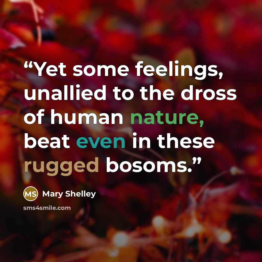 “Yet some feelings, unallied to the dross of human nature, beat even in these rugged bosoms.” quote by Mary Shelley