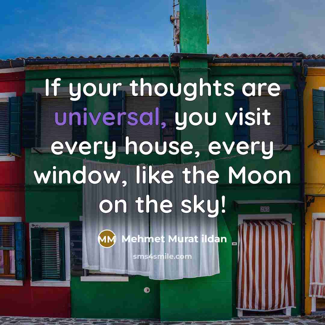 “If your thoughts are universal, you visit every house, every window, like the Moon on the sky!” quote by Mehmet Murat Ildan