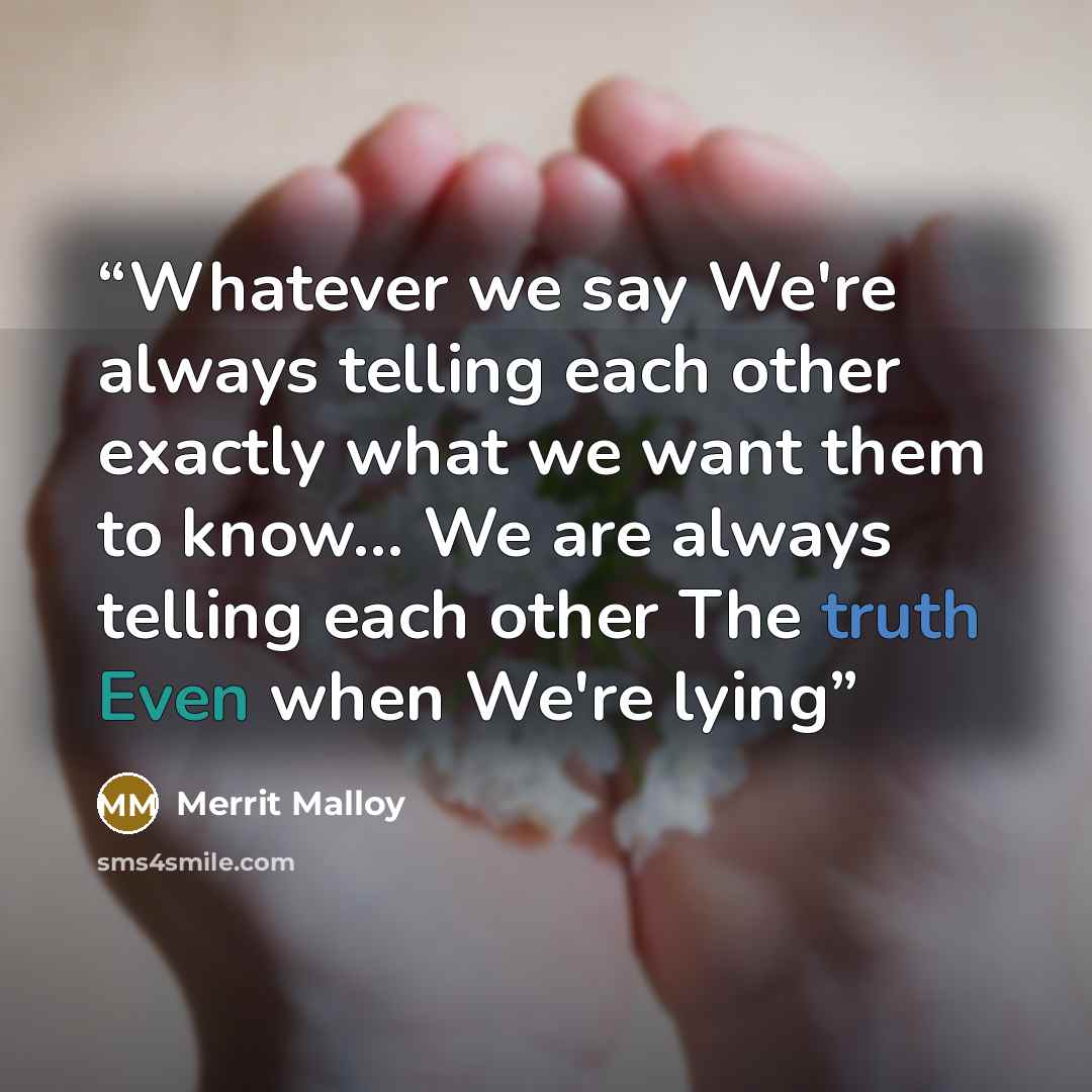 “Whatever we say We're always telling each other exactly what we want them to know... We are always telling each other The truth Even when We're lying” quote by Merrit Malloy