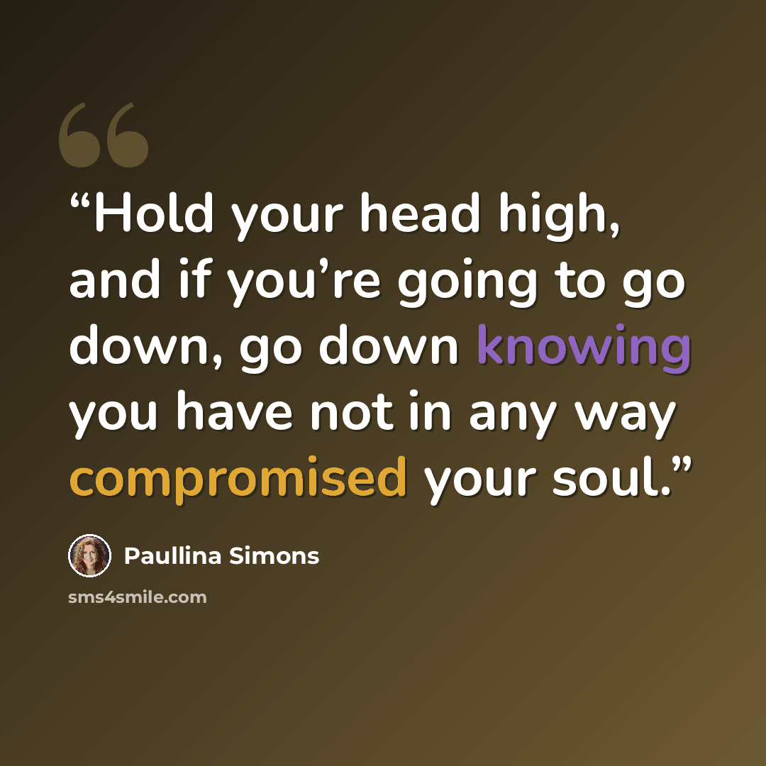 “Hold your head high, and if you’re going to go down, go down knowing you have not in any way compromised your soul.” quote by Paullina Simons