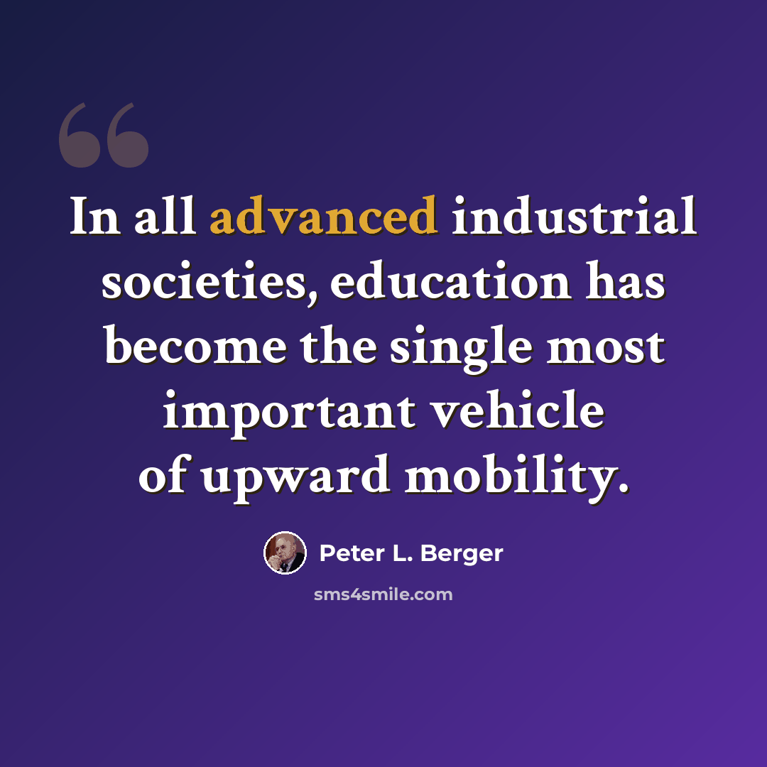 “In all advanced industrial societies, education has become the single most important vehicle of upward mobility.” quote by Peter L. Berger