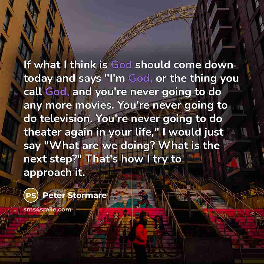 “If what I think is God should come down today and says "I'm God, or the thing you call God, and you're never going to do any more movies. You're never going to do television. You're never going to do theater again in your life," I would just say "What are we doing? What is the next step?" That's…” quote by Peter Stormare
