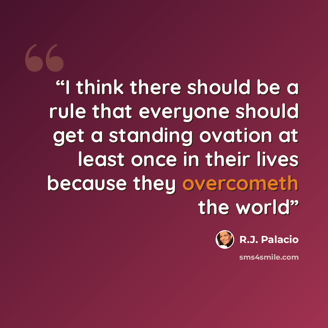 “I think there should be a rule that everyone should get a standing ovation at least once in their lives because they overcometh the world” quote by R.J. Palacio