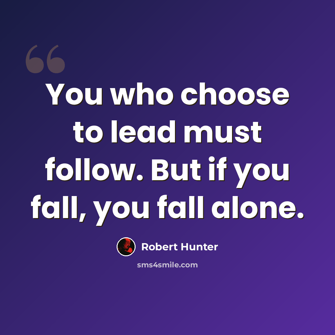 “You who choose to lead must follow. But if you fall, you fall alone.” quote by Robert Hunter