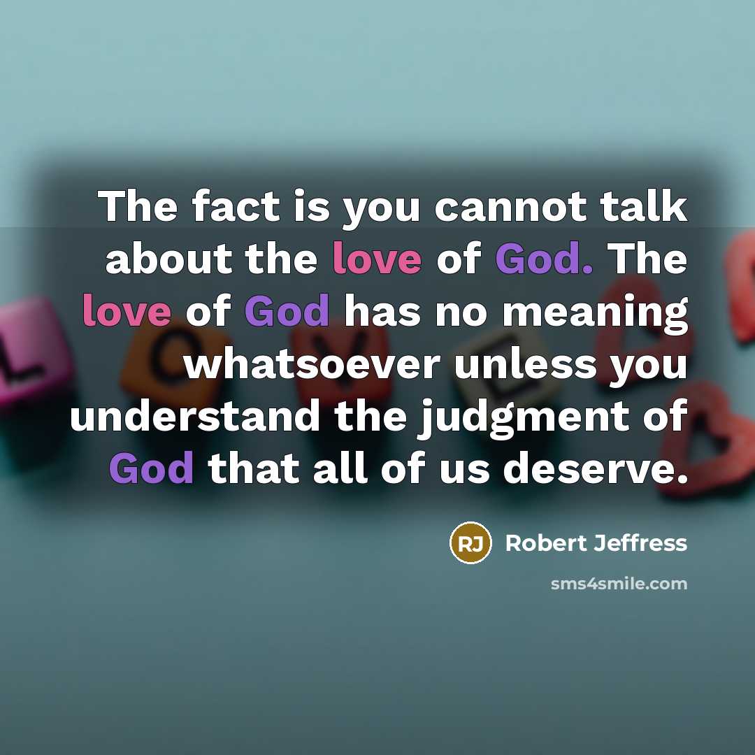 “The fact is you cannot talk about the love of God. The love of God has no meaning whatsoever unless you understand the judgment of God that all of us deserve.” quote by Robert Jeffress