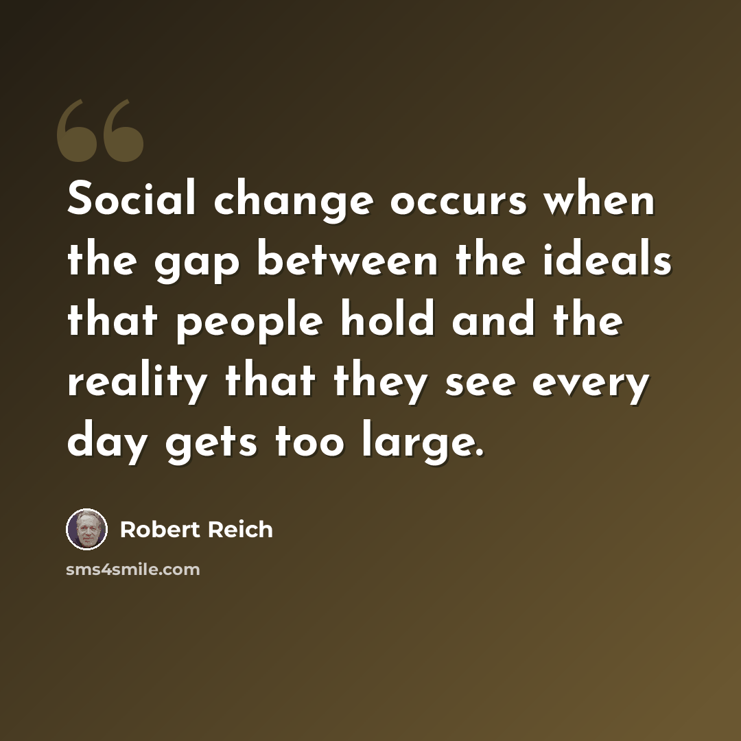 “Social change occurs when the gap between the ideals that people hold and the reality that they see every day gets too large.” quote by Robert Reich