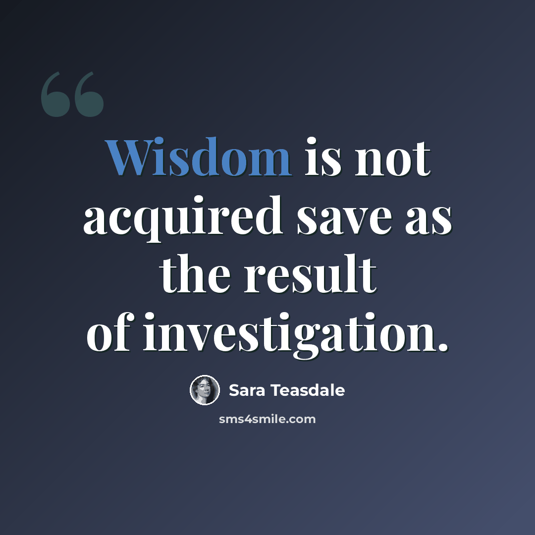 “Wisdom is not acquired save as the result of investigation.” quote by Sara Teasdale