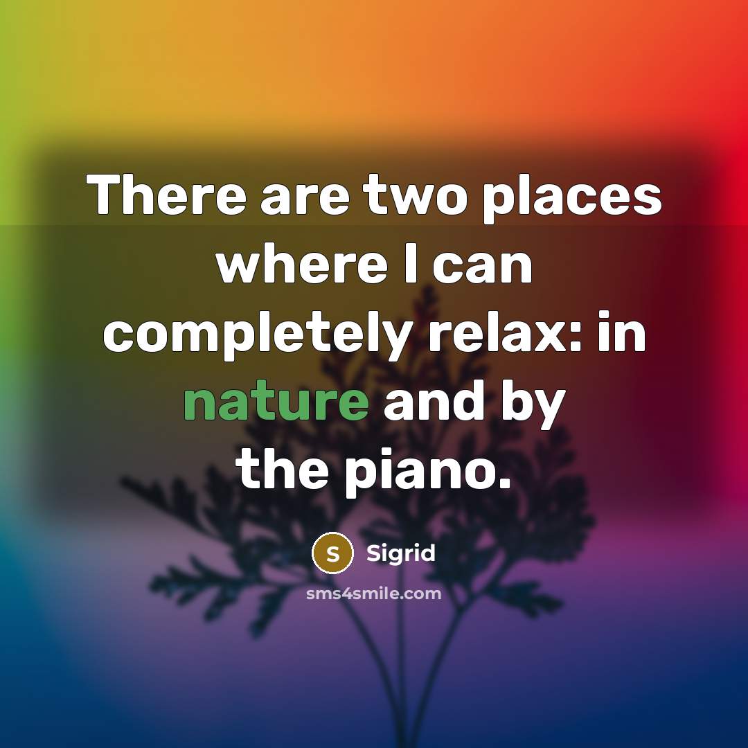 “There are two places where I can completely relax: in nature and by the piano.” quote by Sigrid