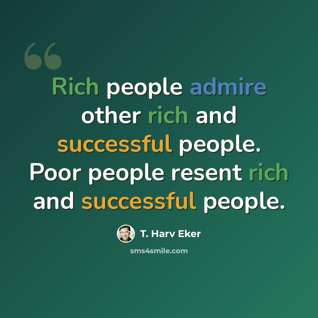 “Rich people admire other rich and successful people. Poor people resent rich and successful people.” quote by T. Harv Eker