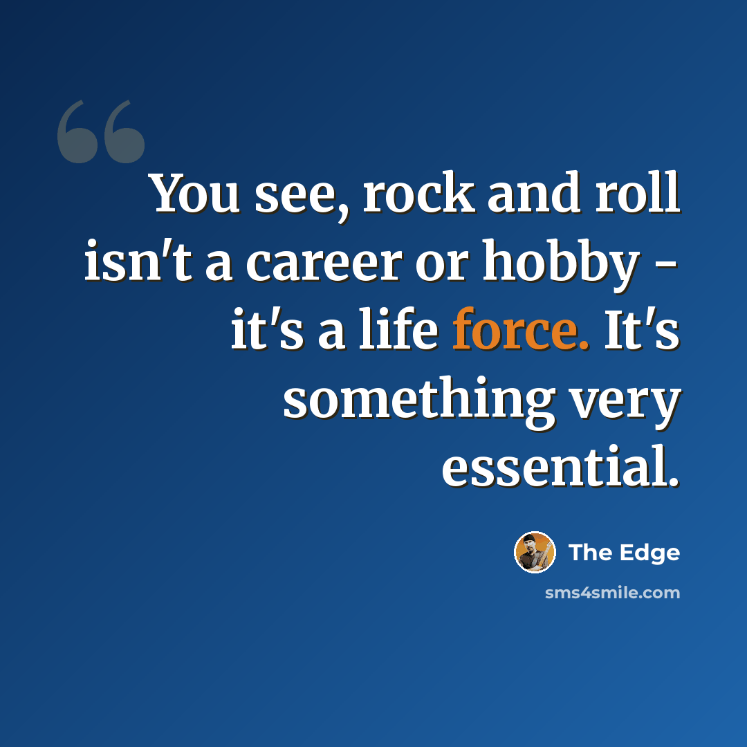 “You see, rock and roll isn't a career or hobby - it's a life force. It's something very essential.” quote by The Edge