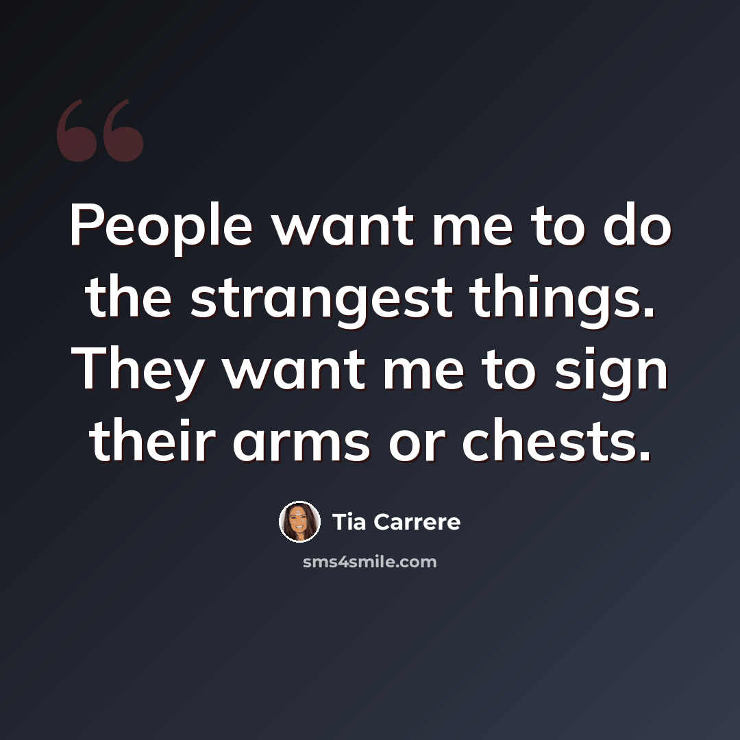 “People want me to do the strangest things. They want me to sign their arms or chests.” quote by Tia Carrere