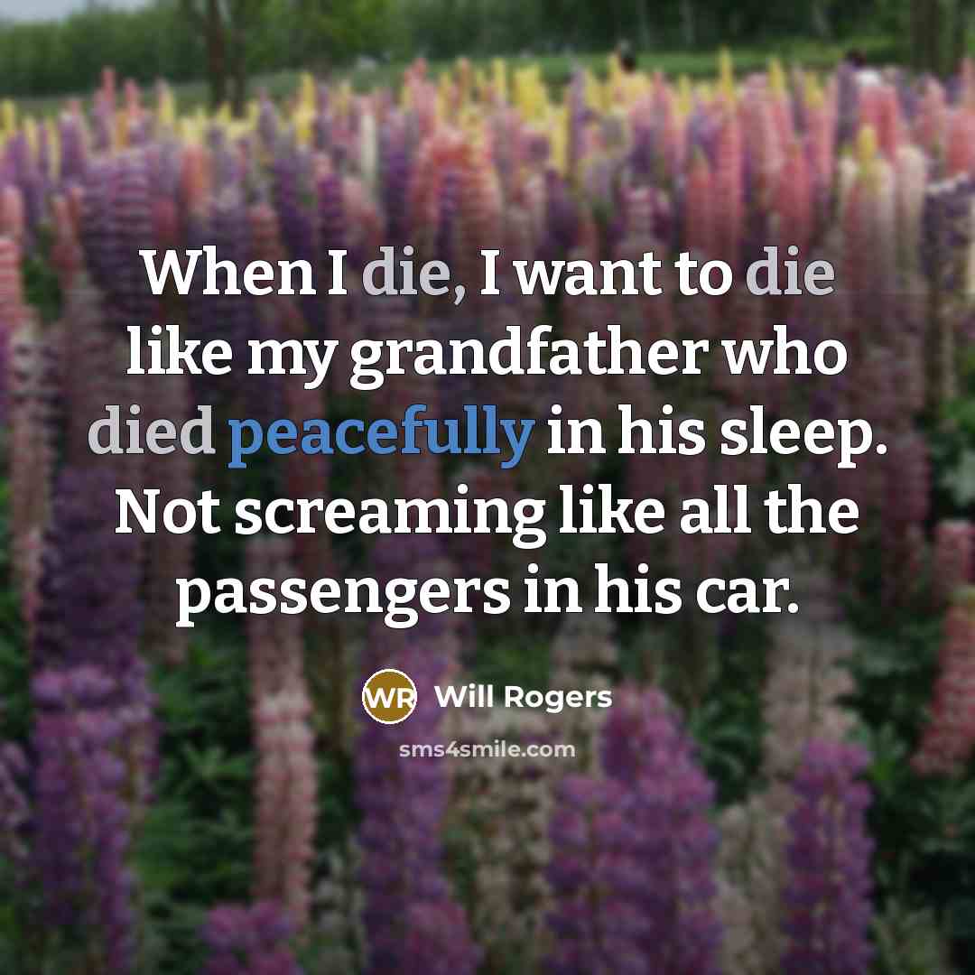 “When I die, I want to die like my grandfather who died peacefully in his sleep. Not screaming like all the passengers in his car.” quote by Will Rogers