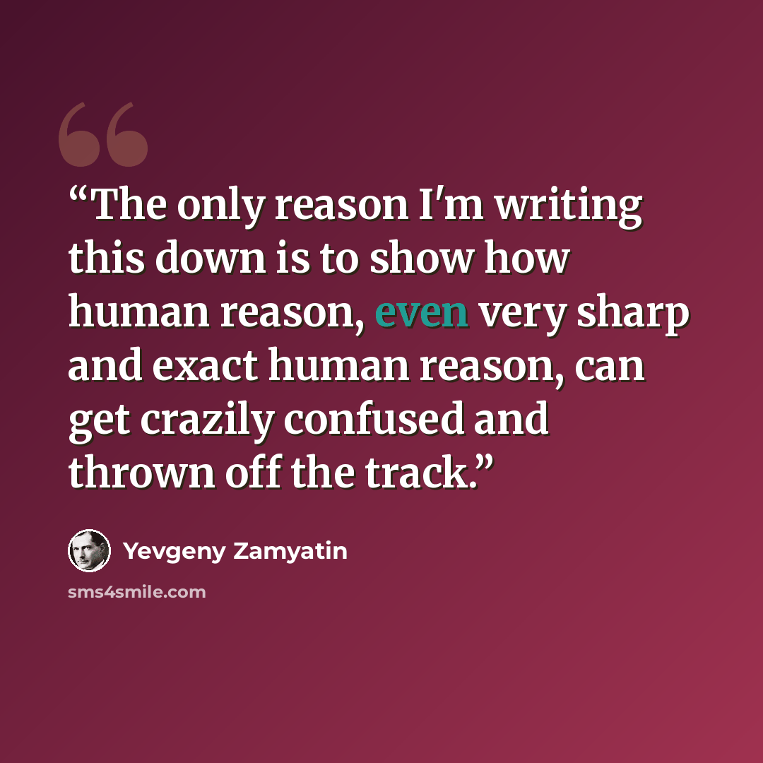 “The only reason I'm writing this down is to show how human reason, even very sharp and exact human reason, can get crazily confused and thrown off the track.” quote by Yevgeny Zamyatin