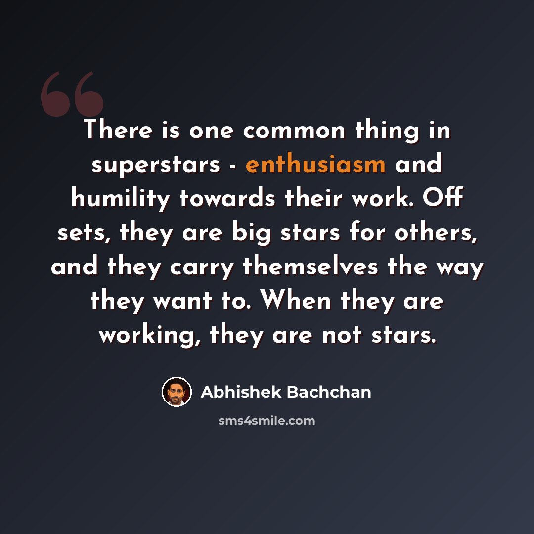 “There is one common thing in superstars - enthusiasm and humility towards their work. Off sets, they are big stars for others, and they carry themselves the way they want to. When they are working, they are not stars.” quote by Abhishek Bachchan