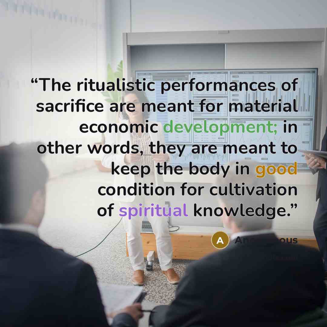 “The ritualistic performances of sacrifice are meant for material economic development; in other words, they are meant to keep the body in good condition for cultivation of spiritual knowledge.” quote by Anonymous