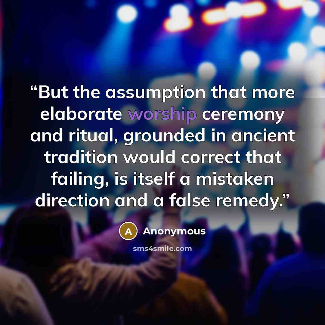 “But the assumption that more elaborate worship ceremony and ritual, grounded in ancient tradition would correct that failing, is itself a mistaken direction and a false remedy.” quote by Anonymous