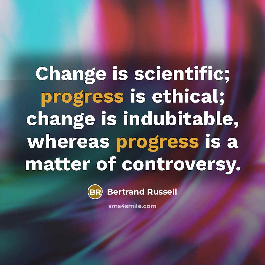 “Change is scientific; progress is ethical; change is indubitable, whereas progress is a matter of controversy.” quote by Bertrand Russell