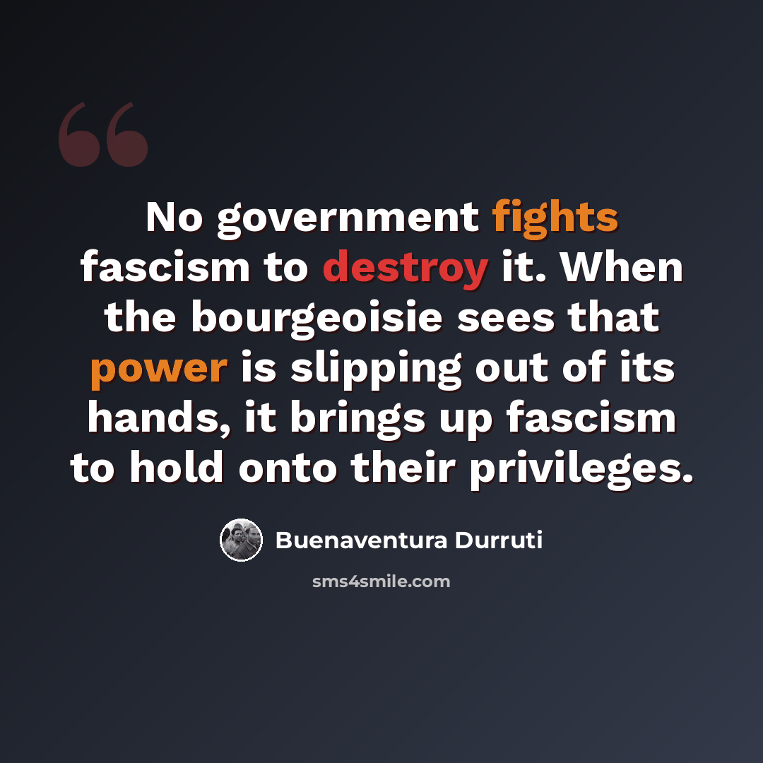 “No government fights fascism to destroy it. When the bourgeoisie sees that power is slipping out of its hands, it brings up fascism to hold onto their privileges.” quote by Buenaventura Durruti