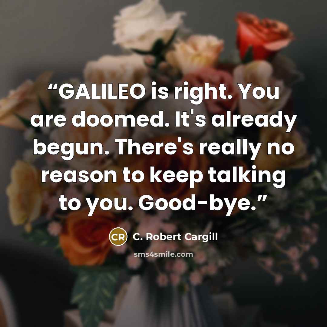 “GALILEO is right. You are doomed. It's already begun. There's really no reason to keep talking to you. Good-bye.” quote by C. Robert Cargill