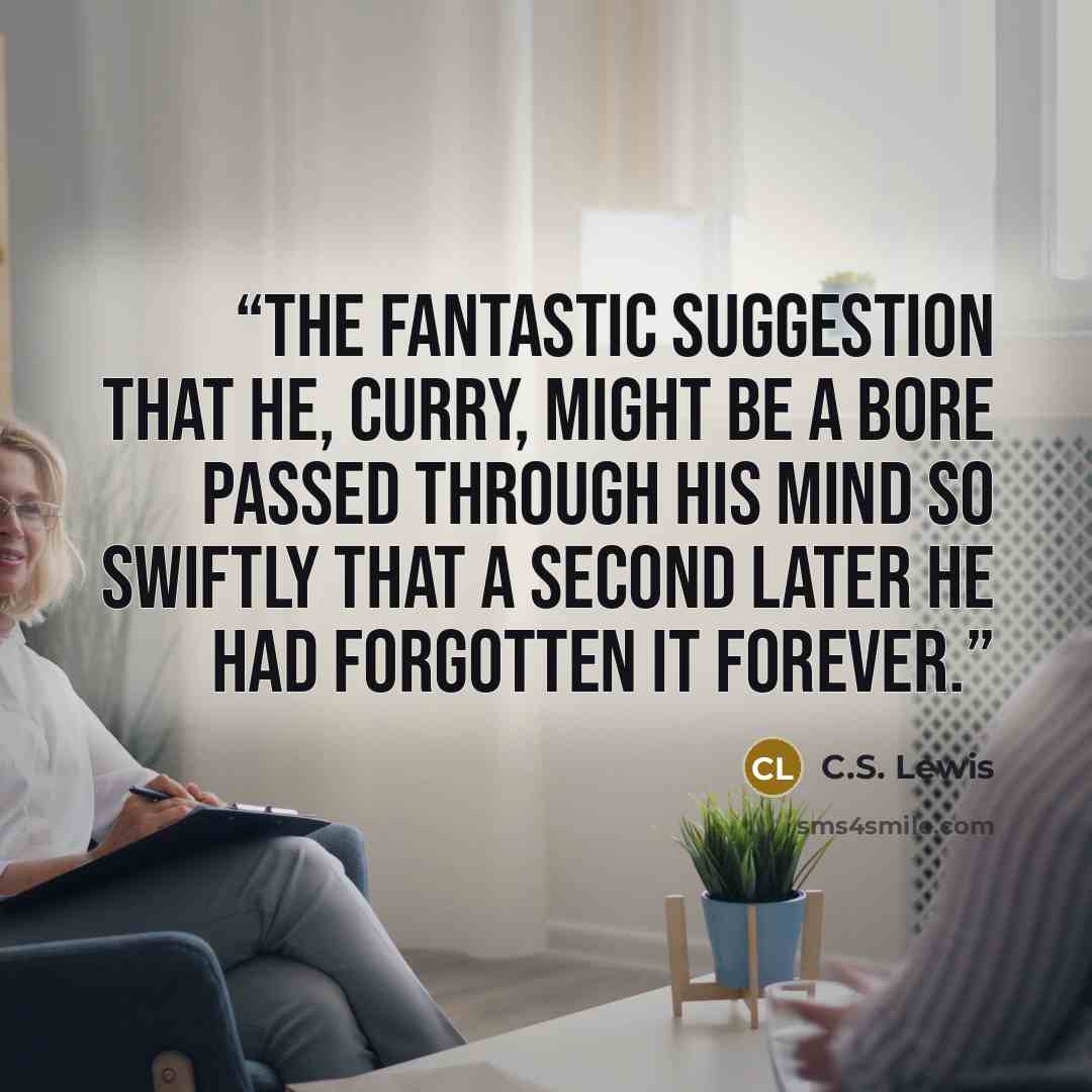 “The fantastic suggestion that he, Curry, might be a bore passed through his mind so swiftly that a second later he had forgotten it forever.” quote by C.S. Lewis