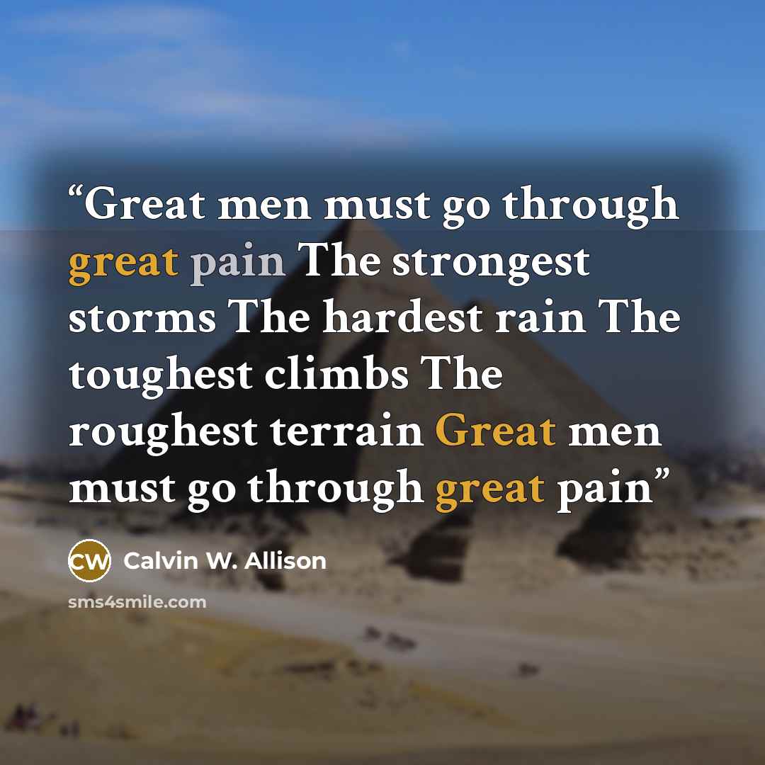 “Great men must go through great pain The strongest storms The hardest rain The toughest climbs The roughest terrain Great men must go through great pain” quote by Calvin W. Allison