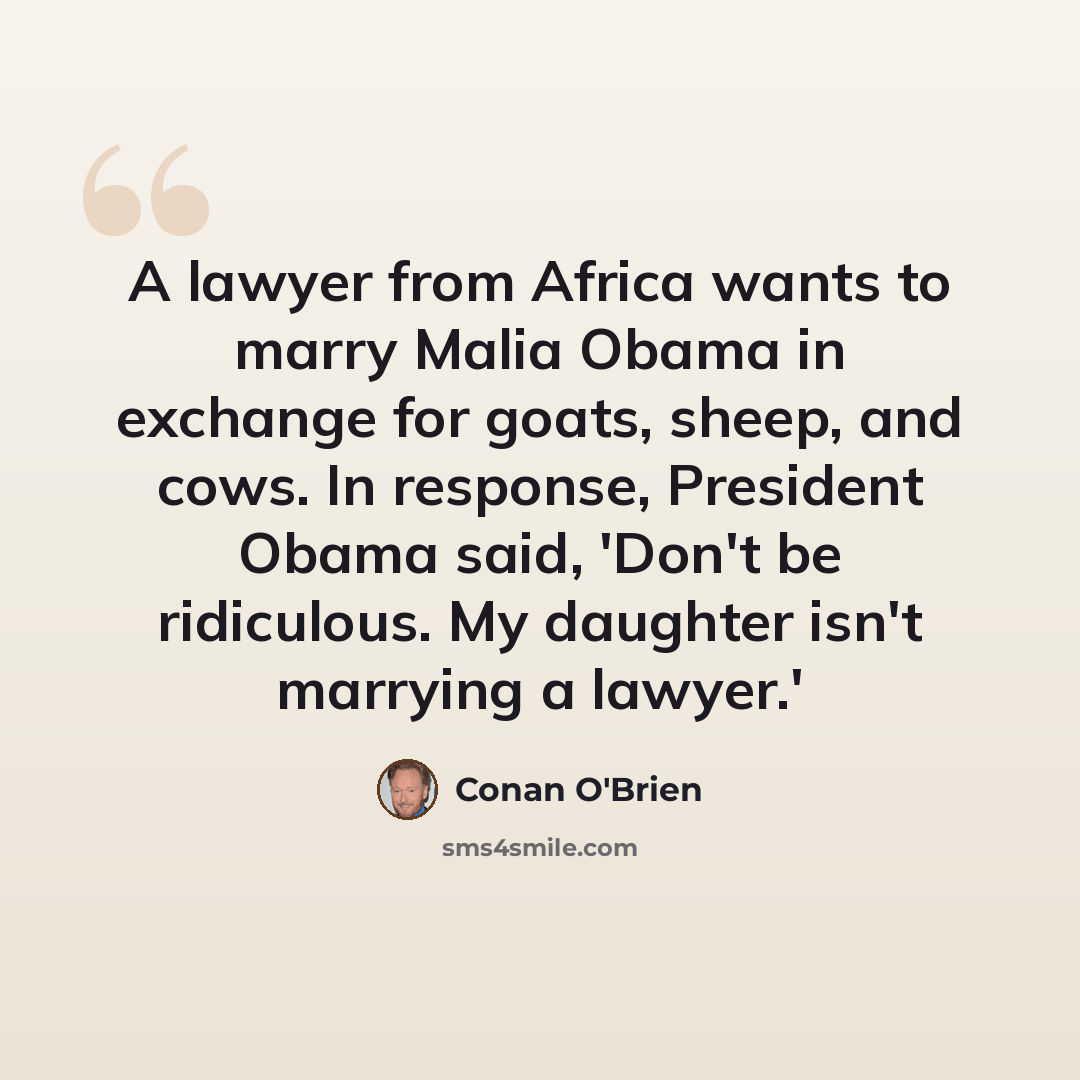 “A lawyer from Africa wants to marry Malia Obama in exchange for goats, sheep, and cows. In response, President Obama said, 'Don't be ridiculous. My daughter isn't marrying a lawyer.'” quote by Conan O'Brien