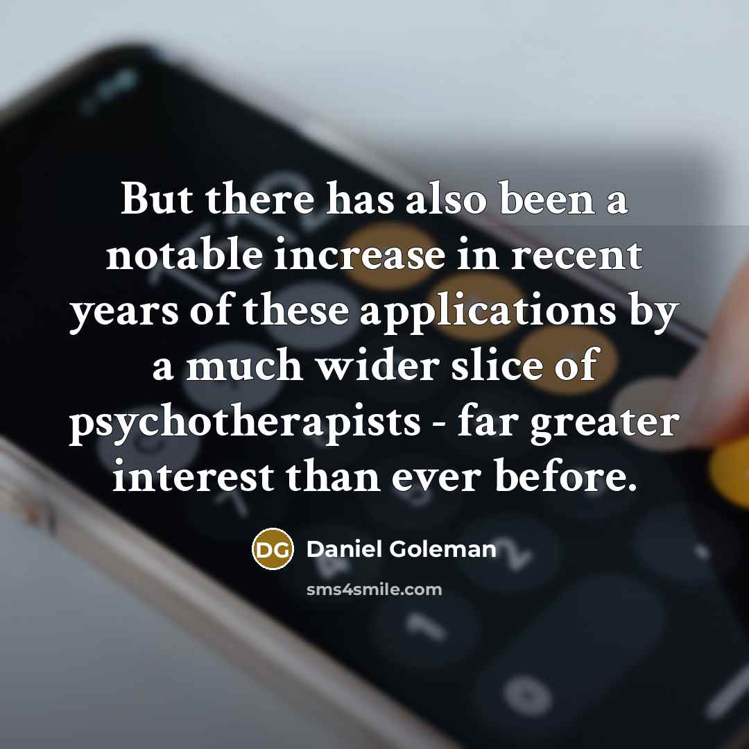 “But there has also been a notable increase in recent years of these applications by a much wider slice of psychotherapists - far greater interest than ever before.” quote by Daniel Goleman