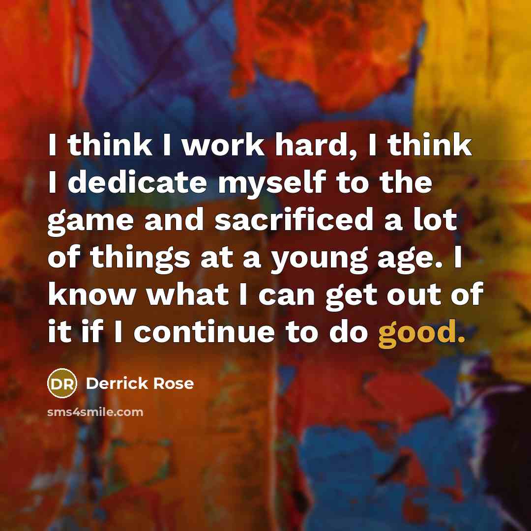 “I think I work hard, I think I dedicate myself to the game and sacrificed a lot of things at a young age. I know what I can get out of it if I continue to do good.” quote by Derrick Rose