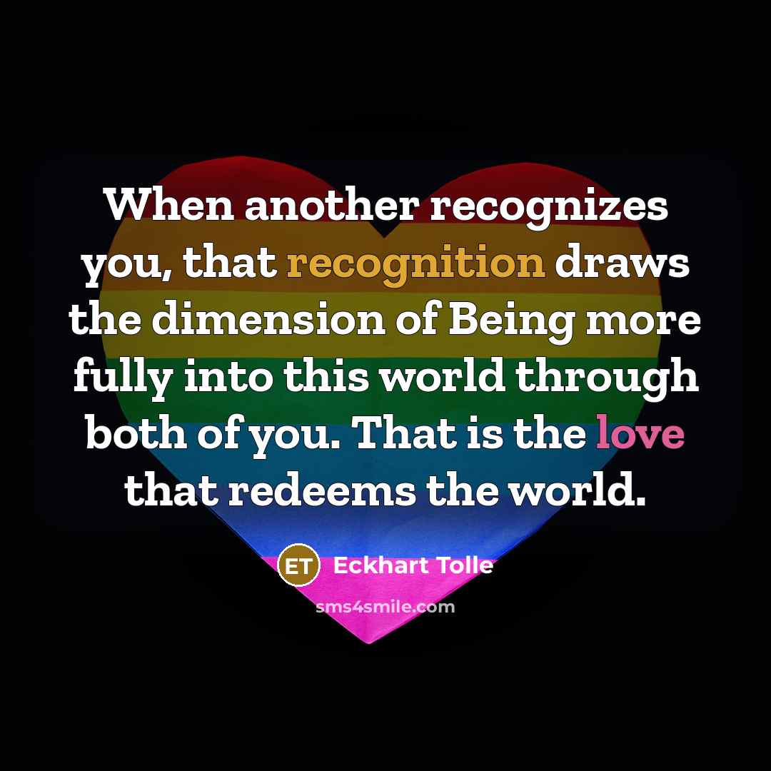 “When another recognizes you, that recognition draws the dimension of Being more fully into this world through both of you. That is the love that redeems the world.” quote by Eckhart Tolle