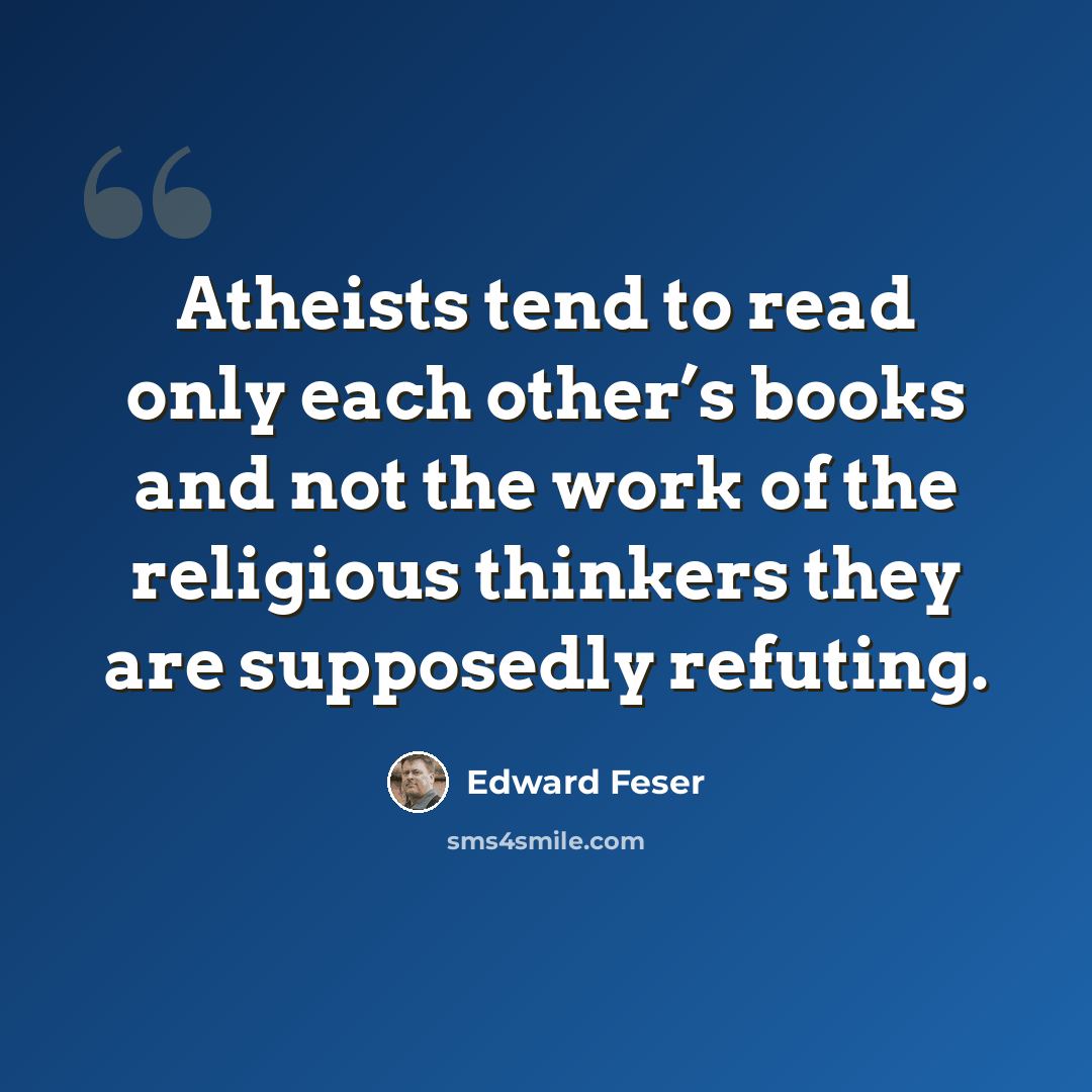“Atheists tend to read only each other’s books and not the work of the religious thinkers they are supposedly refuting.” quote by Edward Feser