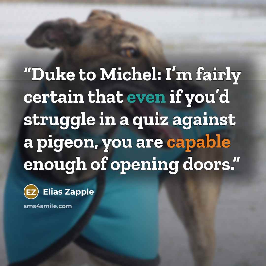 “Duke to Michel: I’m fairly certain that even if you’d struggle in a quiz against a pigeon, you are capable enough of opening doors.” quote by Elias Zapple