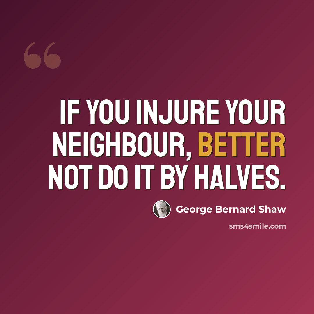 “If you injure your neighbour, better not do it by halves.” quote by George Bernard Shaw