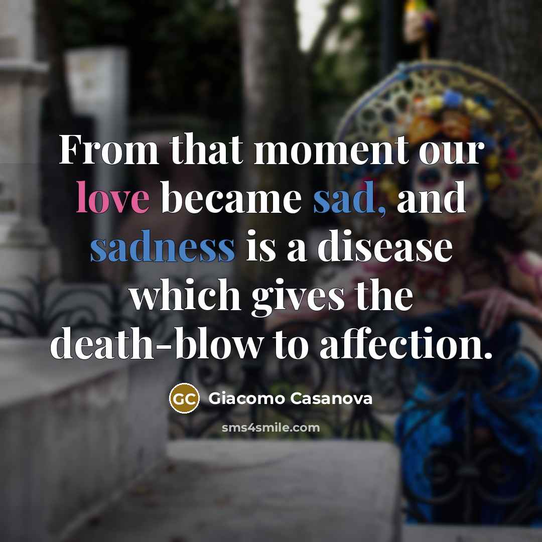 “From that moment our love became sad, and sadness is a disease which gives the death-blow to affection.” quote by Giacomo Casanova