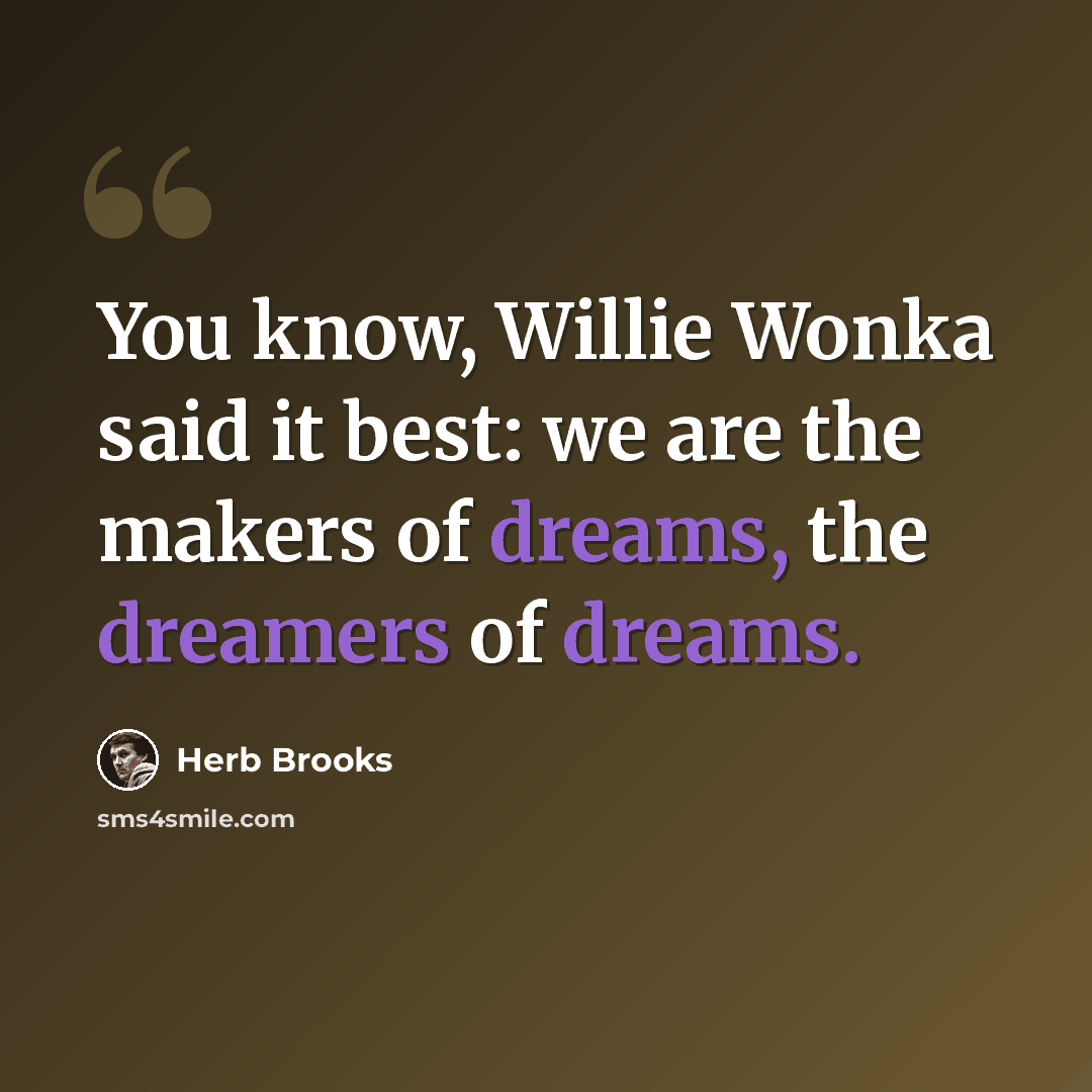 “You know, Willie Wonka said it best: we are the makers of dreams, the dreamers of dreams.” quote by Herb Brooks