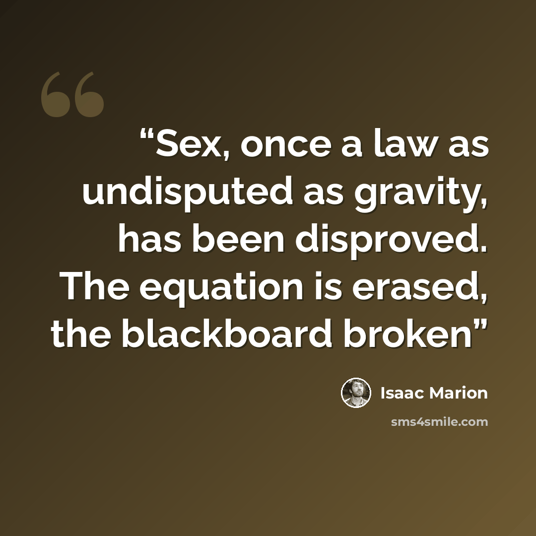 “Sex, once a law as undisputed as gravity, has been disproved. The equation is erased, the blackboard broken” quote by Isaac Marion