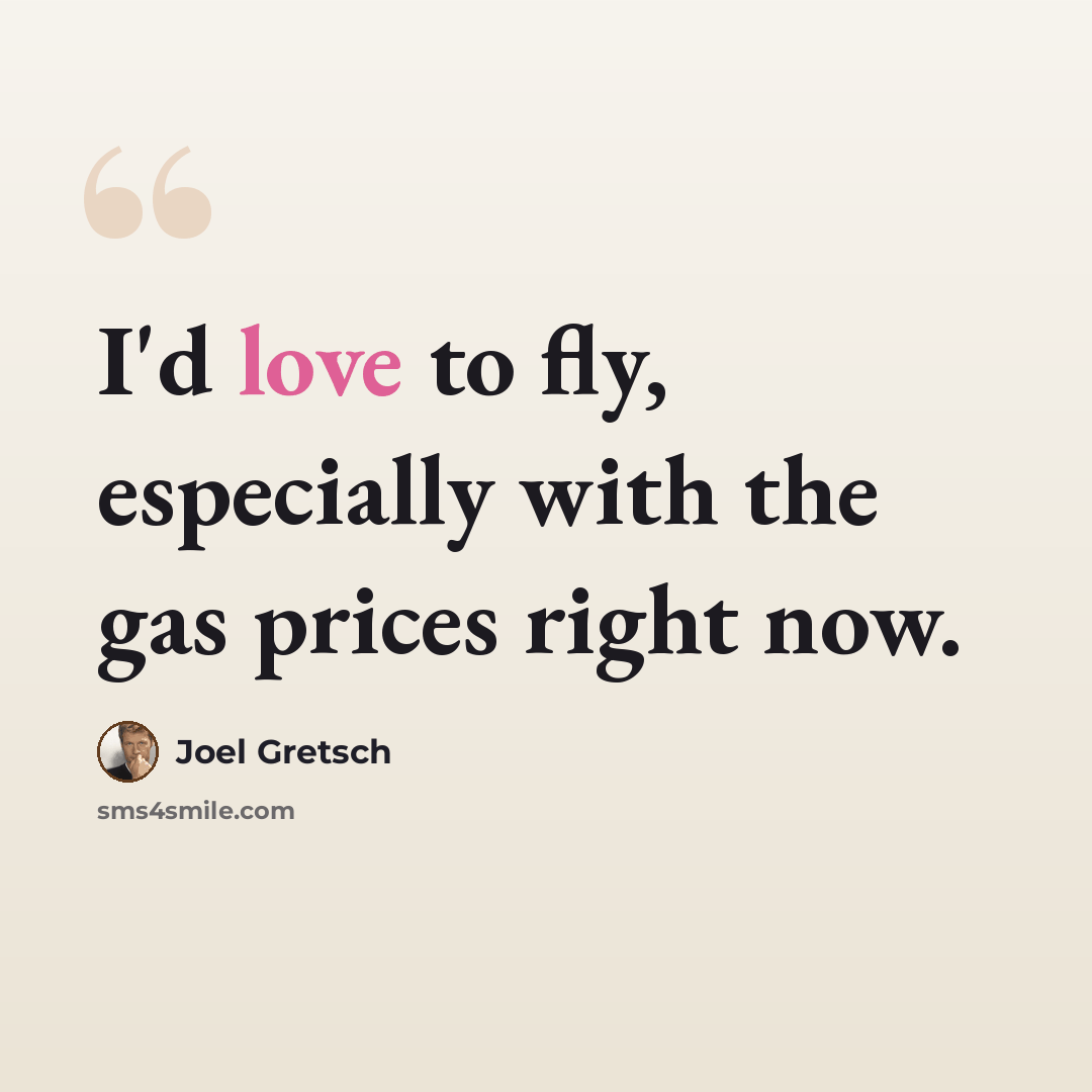 “I'd love to fly, especially with the gas prices right now.” quote by Joel Gretsch