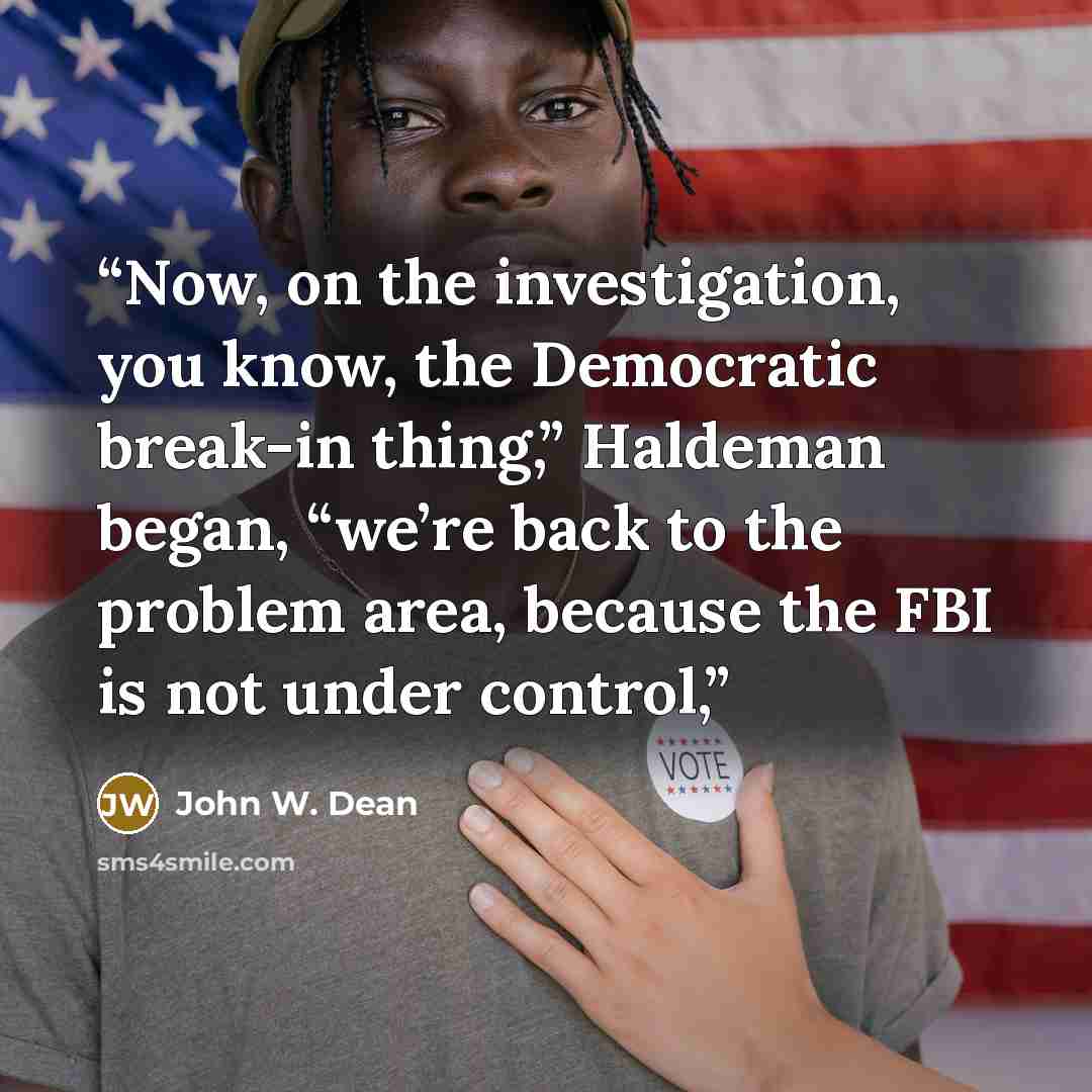 “Now, on the investigation, you know, the Democratic break-in thing,” Haldeman began, “we’re back to the problem area, because the FBI is not under control,” quote by John W. Dean