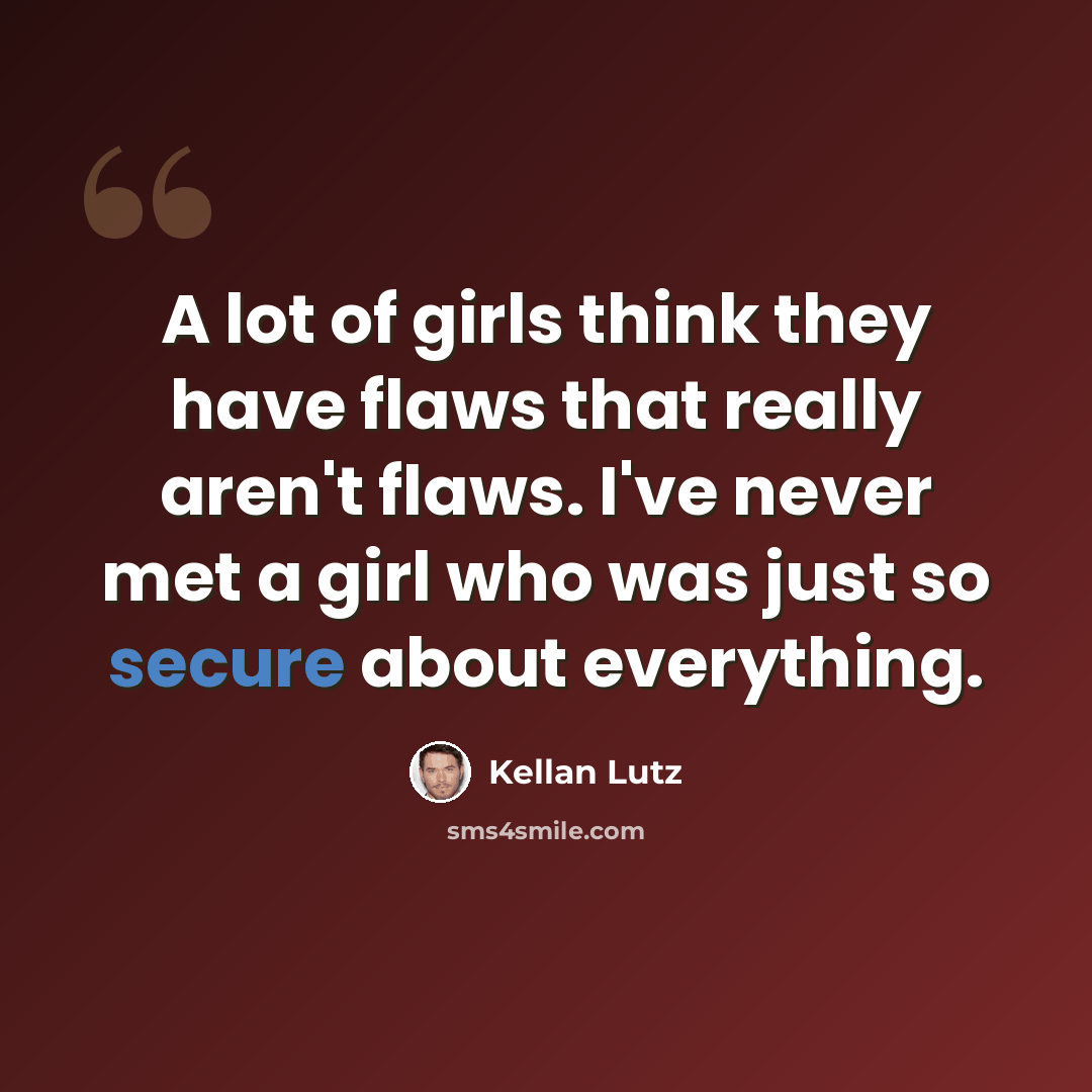 “A lot of girls think they have flaws that really aren't flaws. I've never met a girl who was just so secure about everything.” quote by Kellan Lutz