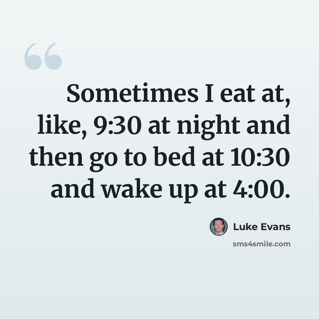 “Sometimes I eat at, like, 9:30 at night and then go to bed at 10:30 and wake up at 4:00.” quote by Luke Evans