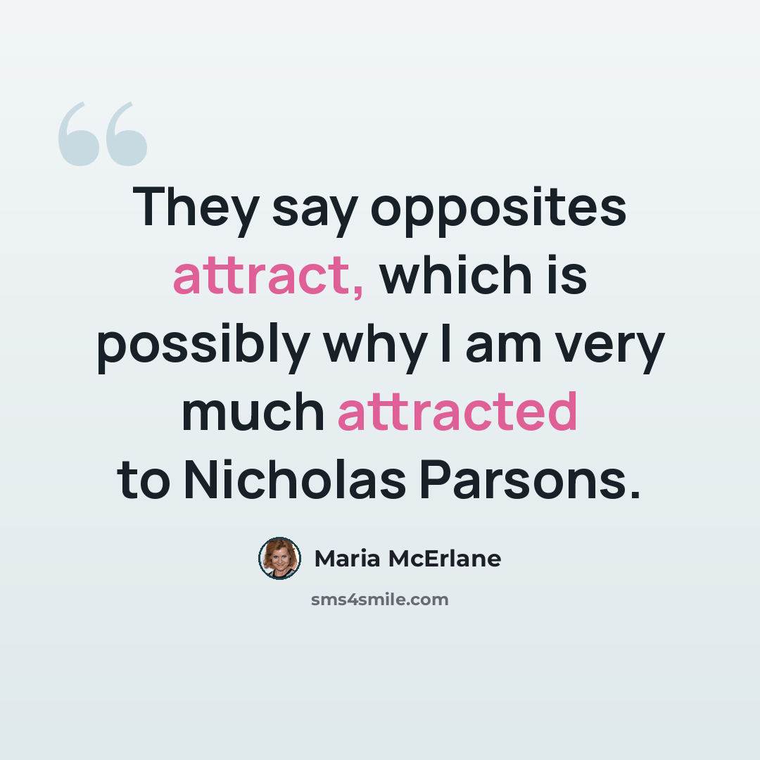 “They say opposites attract, which is possibly why I am very much attracted to Nicholas Parsons.” quote by Maria McErlane