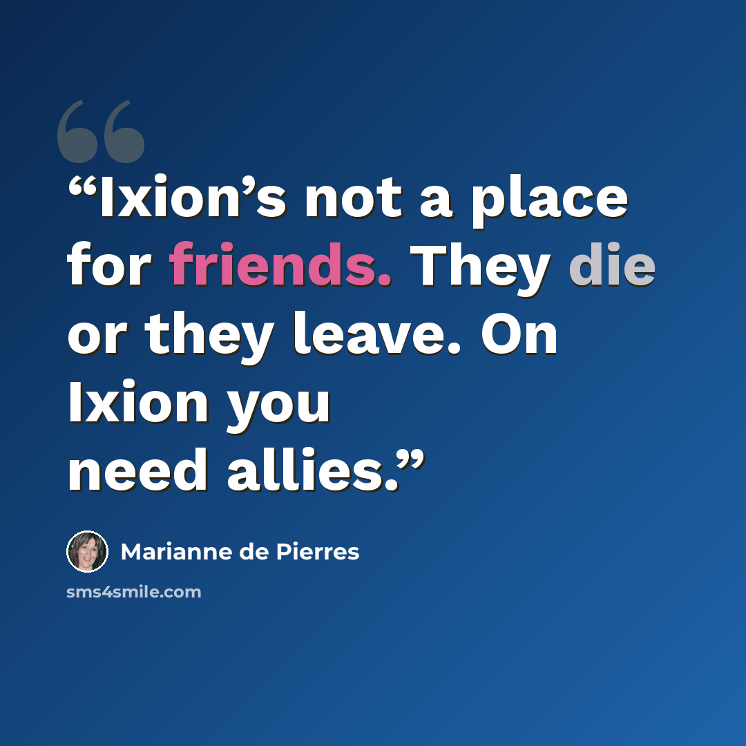 “Ixion’s not a place for friends. They die or they leave. On Ixion you need allies.” quote by Marianne de Pierres